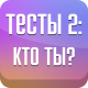Тесты 2: Кто ты?